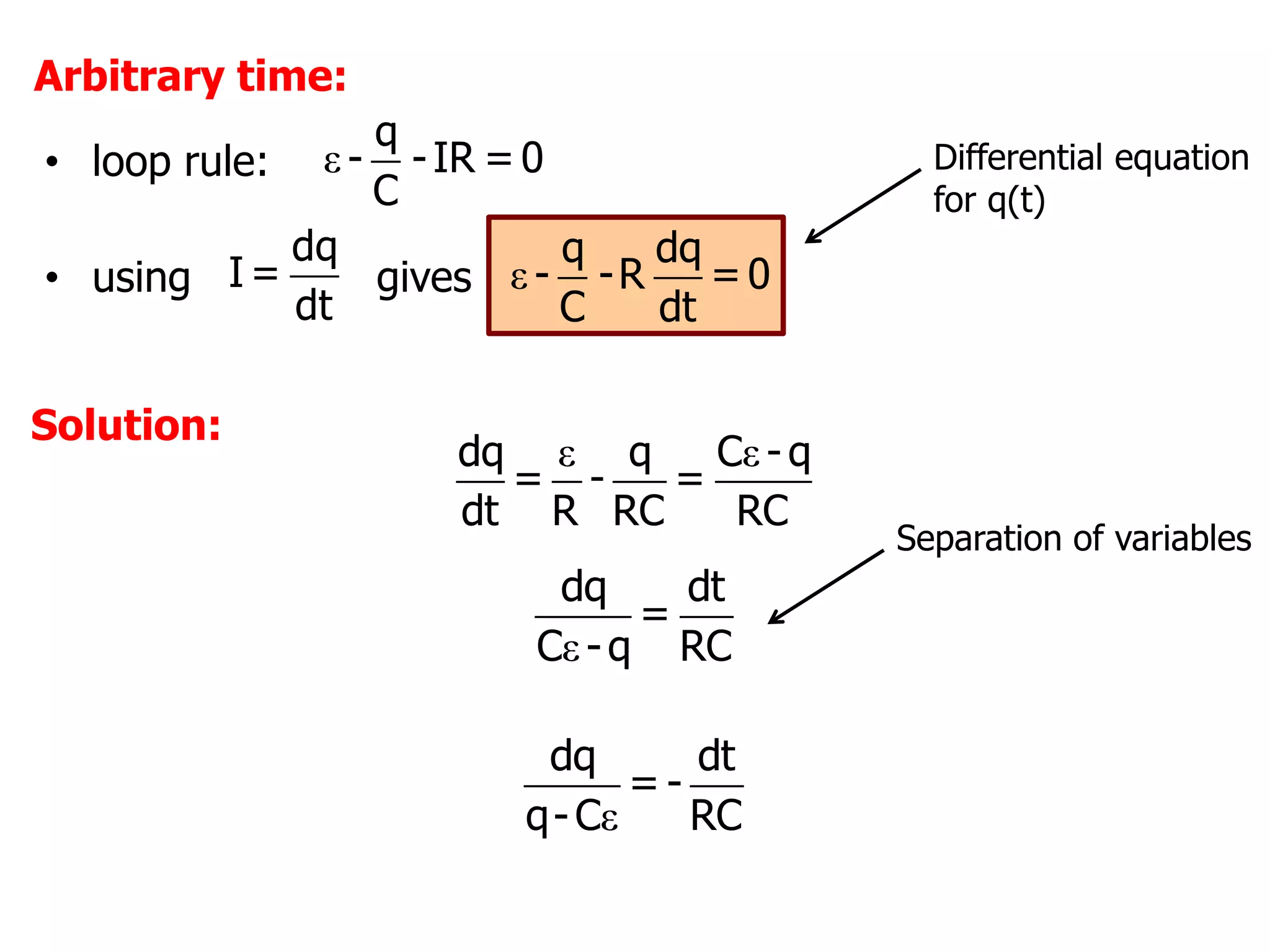 ε
q
- -IR =0
C
Arbitrary time:
ε ε
dq q C - q
= - =
dt R RC RC
ε
dq dt
=
C -q RC
ε
dq dt
= -
q-C RC
dq
I =
dt
• using gives
• loop rule:
ε
q dq
- -R =0
C dt
Differential equation
for q(t)
Solution:
Separation of variables
 