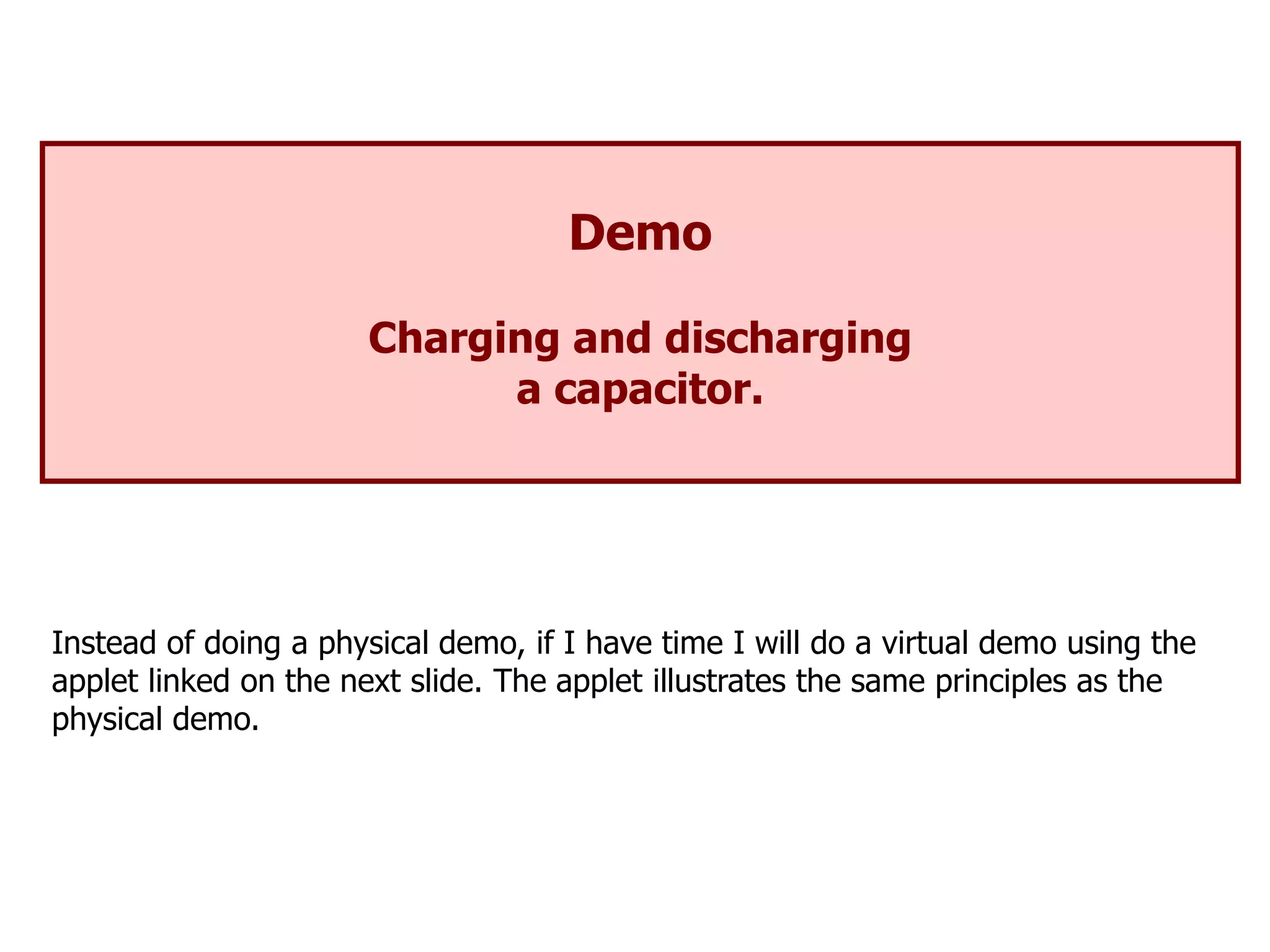 Demo
Charging and discharging
a capacitor.
Instead of doing a physical demo, if I have time I will do a virtual demo using the
applet linked on the next slide. The applet illustrates the same principles as the
physical demo.
 