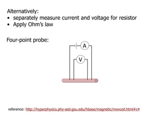 Alternatively:
• separately measure current and voltage for resistor
• Apply Ohm’s law
Four-point probe:
V
A
reference: http://hyperphysics.phy-astr.gsu.edu/hbase/magnetic/movcoil.html#c4
 