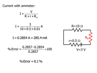 V=3 V
R=10 
r=0.5 
Current with ammeter:
A
V
I =
R +r+R
3
I = A
10+0.5+0.01
I=0.2854 A =285.4 mA RA

0.2857-0.2854
% Error = 100
0.2857
%Error =0.1%
 