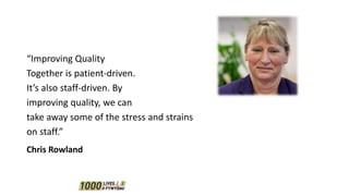 “Improving Quality
Together is patient-driven.
It’s also staff-driven. By
improving quality, we can
take away some of the stress and strains
on staff.”
Chris Rowland
 