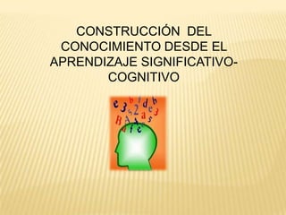 CONSTRUCCIÓN DEL
 CONOCIMIENTO DESDE EL
APRENDIZAJE SIGNIFICATIVO-
       COGNITIVO
 