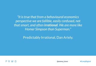 14
@emma_travo #CampDigital
“It is true that from a behavioural economics
perspective we are fallible, easily confused, not
that smart, and often irrational. We are more like
Homer Simpson than Superman.”
Predictably Irrational, Dan Ariely.
 