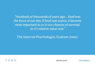 41
@emma_travo #CampDigital
“Hundreds of thousands of years ago… food was
the focus of our day. If food was scarce, it became
more important to us in our chances of survival,
so it’s relative value rose.”
The Internet Psychologist, Graham Jones.
 