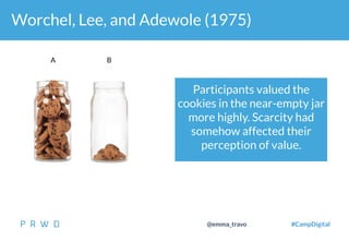 43
@emma_travo #CampDigital
 Worchel, Lee, and Adewole (1975)
Participants valued the
cookies in the near-empty jar
more highly. Scarcity had
somehow affected their
perception of value.
A B
 