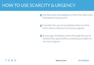 44
@emma_travo #CampDigital
HOW TO USE SCARCITY & URGENCY
Use low stock messaging to create the impression
of products being scarce
Consider the use of countdown timers or time
limits where relevant to increase urgency
Encourage immediate action through the use of
limited time special offers and discount codes to
increase urgency
 