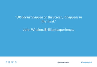 7
@emma_travo #CampDigital
“UX doesn’t happen on the screen, it happens in
the mind.”
John Whalen, Brilliantexperience.
 