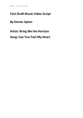 Music Video Script

First Draft Music Video Script
By Emma Upton
Artist: Bring Me the Horizon
Song: Can You Feel My Heart

 