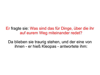Er fragte sie: Was sind das für Dinge, über die ihr
        auf eurem Weg miteinander redet?

 Da blieben sie traurig stehen, und der eine von
    ihnen - er hieß Kleopas - antwortete ihm:
 