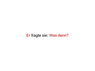 Er fragte sie: Was denn?
 