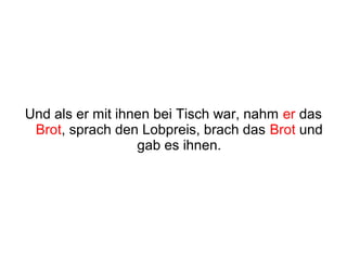 Und als er mit ihnen bei Tisch war, nahm er das
 Brot, sprach den Lobpreis, brach das Brot und
                  gab es ihnen.
 