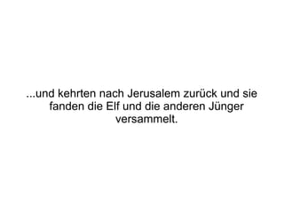 ...und kehrten nach Jerusalem zurück und sie
     fanden die Elf und die anderen Jünger
                  versammelt.
 