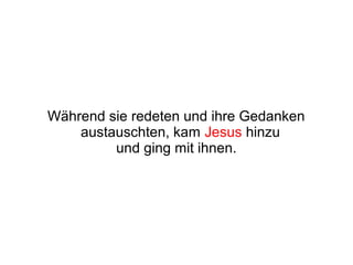 Während sie redeten und ihre Gedanken
    austauschten, kam Jesus hinzu
         und ging mit ihnen.
 