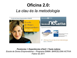 Oficina 2.0: La clau és la metodologia   Ponències + Experiències d'èxit + Taula rodona Escola de Dones Emprenedores – Programa EMMA. BARCELONA ACTIVA Febrer de 2011  