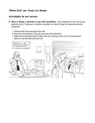 "Emma Zunz" por Jorge Luis Borges

Actividades de pre-lectura

A. Mira el dibujo y describe lo que está sucediendo. Usa la...