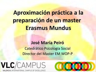 Aproximación práctica a la
preparación de un master
    Erasmus Mundus

        José María Peiró
    Catedrático Psicología Social
   Director del Master EM WOP-P
 