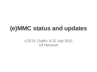 (e)MMC status and updates
LCE13, Dublin. 8-12 July 2013
Ulf Hansson
 