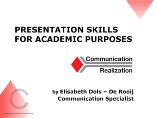 PRESENTATION SKILLS
FOR ACADEMIC PURPOSES
by Elisabeth Dols – De Rooij
Communication Specialist
 