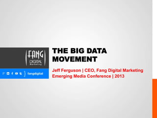THE BIG DATA
MOVEMENT
Jeff Ferguson | CEO, Fang Digital Marketing
Emerging Media Conference | 2013
 