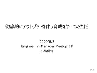/18
徹底的にアウトプットを伴う育成をやってみた話
1
2020/6/3
Engineering Manager Meetup #8
小島優介
 