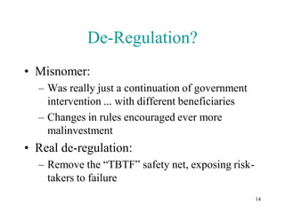 De-Regulation?
• Misnomer:
  – Was really just a continuation of government
    intervention ... with different beneficiaries
  – Changes in rules encouraged ever more
    malinvestment
• Real de-regulation:
  – Remove the “TBTF” safety net, exposing risk-
    takers to failure
                                                    14
 