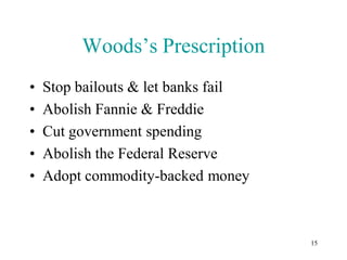 Woods’s Prescription
•   Stop bailouts & let banks fail
•   Abolish Fannie & Freddie
•   Cut government spending
•   Abolish the Federal Reserve
•   Adopt commodity-backed money



                                     15
 