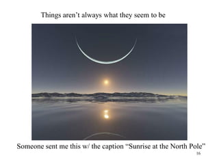 Things aren’t always what they seem to be




Someone sent me this w/ the caption “Sunrise at the North Pole”
                                                           16
 