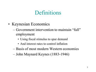 Definitions
• Keynesian Economics
  – Government intervention to maintain “full”
    employment
     • Using fiscal stimulus to spur demand
     • And interest rates to control inflation
  – Basis of most modern Western economies
  – John Maynard Keynes (1883-1946)


                                                 5
 