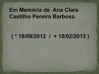 Em Memória de Ana Clara
Castilho Pereira Barbosa.
( * 18/09/2012 / + 18/02/2013 )
 
