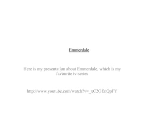 Emmerdale



Here is my presentation about Emmerdale, which is my
                  favourite tv-series


 http://www.youtube.com/watch?v=_xC2OEnQpFY
 