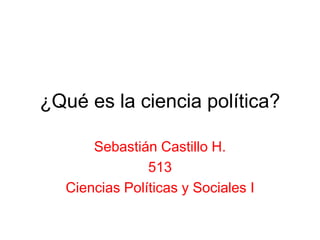 ¿Qué es la ciencia política? Sebastián Castillo H. 513 Ciencias Políticas y Sociales I 