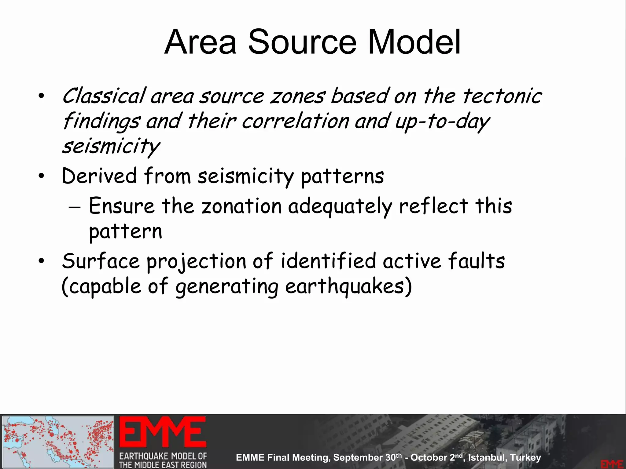 Area Source Model
• Classical area source zones based on the tectonic
findings and their correlation and up-to-day
seismicity
• Derived from seismicity patterns
– Ensure the zonation adequately reflect this
pattern
• Surface projection of identified active faults
(capable of generating earthquakes)
 
