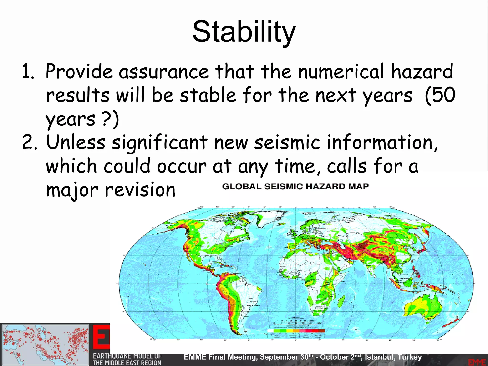 Stability
1. Provide assurance that the numerical hazard
results will be stable for the next years (50
years ?)
2. Unless significant new seismic information,
which could occur at any time, calls for a
major revision
 