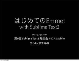 はじめてのEmmet
                  with Sublime Text2
                           2012/11/07
               第0回 Sublime Text2 勉強会 @C.A.Mobile
                        ひらい さだあき




12年11月10日土曜日
 
