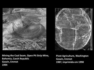 Mining the Coal Seam, Open Pit Strip Mine,
Bohemia, Czech Republic
Gowin, Emmet
1994

Pivot Agriculture, Washington
Gowin, Emmet
1987, imprimida em 1998

 