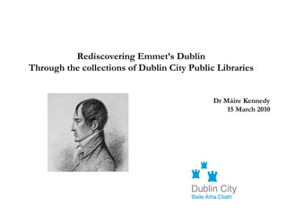 Rediscovering Emmet’s Dublin
Through the collections of Dublin City Public Libraries


                                             Dr Máire Kennedy
                                                 15 March 2010
 