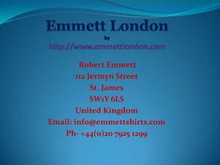 Robert Emmett
        112 Jermyn Street
             St. James
             SW1Y 6LS
        United Kingdom
Email: info@emmettshirts.com
    Ph- +44(0)20 7925 1299
 