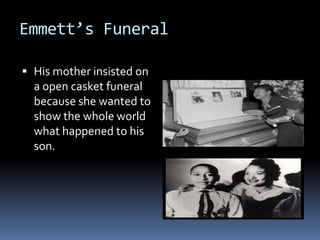 Emmett’s Funeral

 His mother insisted on
  a open casket funeral
  because she wanted to
  show the whole world
  what happened to his
  son.
 