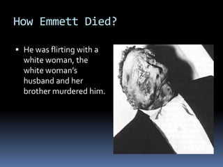 How Emmett Died?

 He was flirting with a
  white woman, the
  white woman’s
  husband and her
  brother murdered him.
 