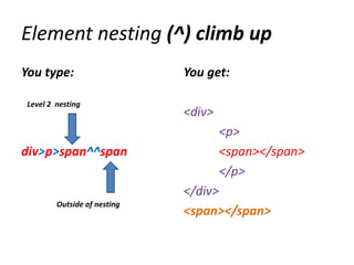 Element nesting (^) climb up
You type:                     You get:

 Level 2 nesting
                              <div>
                                      <p>
div>p>span^^span                      <span></span>
                                      </p>
                              </div>
         Outside of nesting
                              <span></span>
 