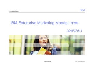 Francesco Meloni




 IBM Enterprise Marketing Management
                                      09/05/2011




                   IBM Confidential        © 2011 IBM Corporation
 