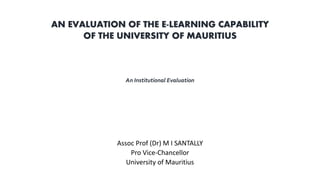 Assoc Prof (Dr) M I SANTALLY
Pro Vice-Chancellor
University of Mauritius
AN EVALUATION OF THE E-LEARNING CAPABILITY
OF THE UNIVERSITY OF MAURITIUS
An Institutional Evaluation
 