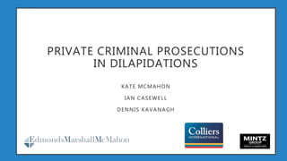 PRIVATE CRIMINAL PROSECUTIONS
IN DILAPIDATIONS
KATE MCMAHON
IAN CASEWELL
DENNIS KAVANAGH
 