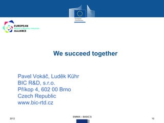We succeed together


       Pavel Vokáč, Luděk Kühr
       BIC R&D, s.r.o.
       Příkop 4, 602 00 Brno
       Czech Republic
       www.bic-rtd.cz

                           EMMIA – BASIC‘S
2012                                         10
 