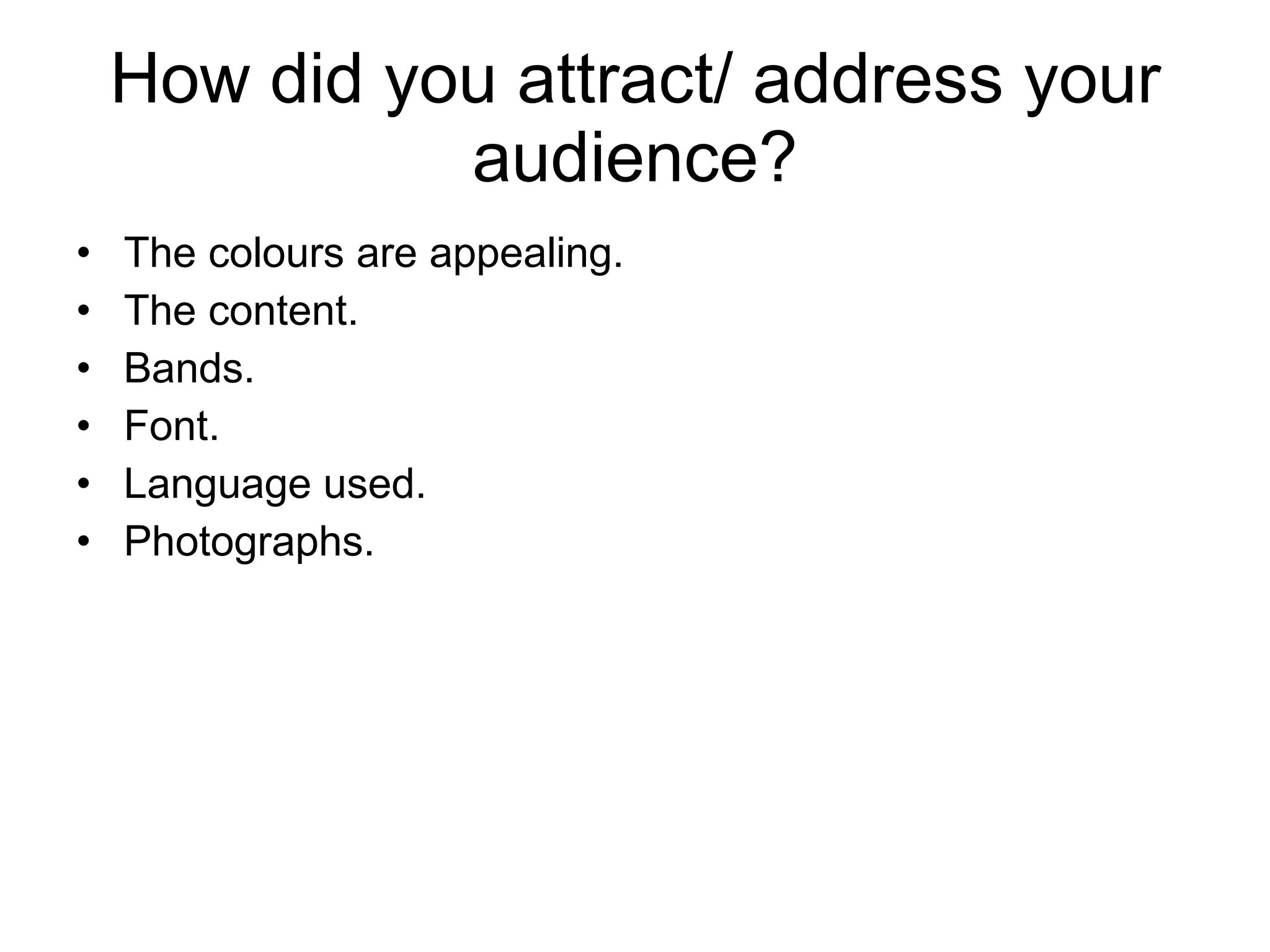 How did you attract/ address your audience? The colours are appealing. The content. Bands. Font. Language used. Photographs. 