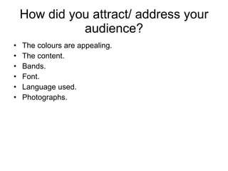 How did you attract/ address your audience? The colours are appealing. The content. Bands. Font. Language used. Photographs. 