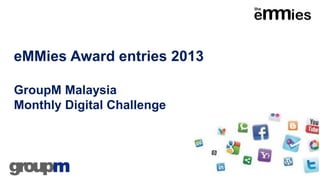 eMMies Award entries 2013
GroupM Malaysia
Monthly Digital Challenge
 