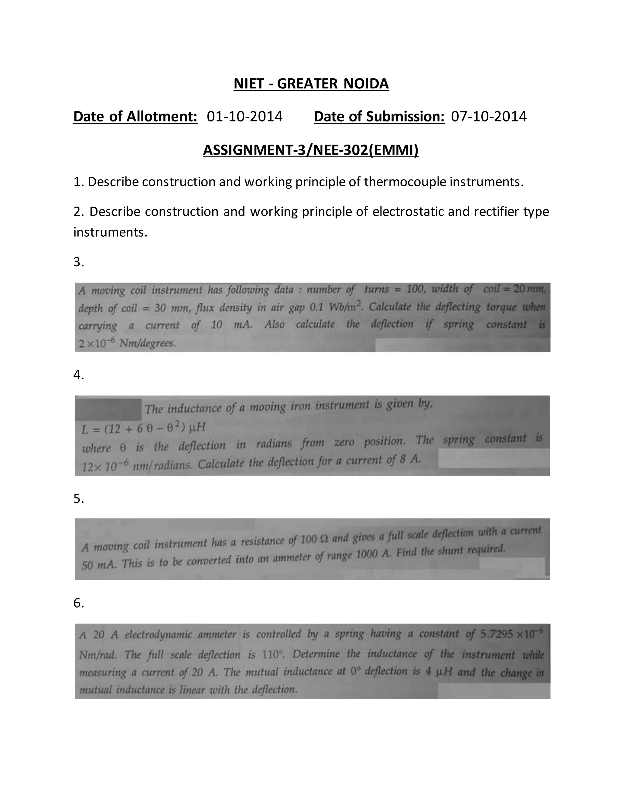 NIET - GREATER NOIDA
Date of Allotment: 01-10-2014 Date of Submission: 07-10-2014
ASSIGNMENT-3/NEE-302(EMMI)
1. Describe construction and working principle of thermocouple instruments.
2. Describe construction and working principle of electrostatic and rectifier type
instruments.
3.
4.
5.
6.