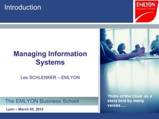 Introduction




    Managing Information
         Systems

        Lee SCHLENKER – EMLYON




The EMLYON Business School
Lyon – March 05, 2012
 