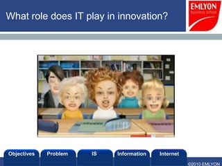 What role does IT play in innovation?




Objectives   Problem   IS   Information   Internet
                                                     ©2010 EMLYON
 